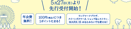 5月27日（月）より先行予約受付開始！ 年会費無料！ 100円（税込）につき1ポイントたまる！ ランドマークプラザ、クイーンズタワーA、ショップ＆レストラン、MARK IS みなとみらいでも使える！