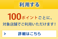 利用する 500ポイントごとに、対象店舗でご利用いただけます！ 詳細はこちら