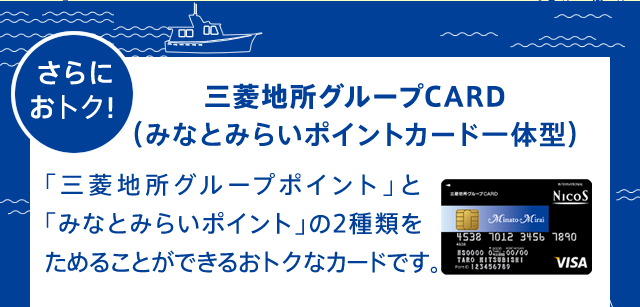さらにお得！ 三菱地所グループCARD（みなとみらいポイントカード一体型）「三菱地所グループポイント」と「みなとみらいポイント」の2種類をためることができるお得なカードです。