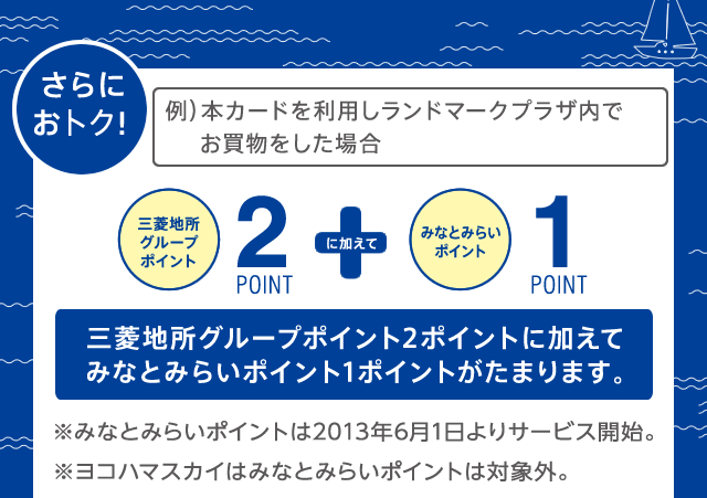 さらにおトク！ 三菱地所グループポイント2ポイントに加えてみなとみらいポイント1ポイントがたまります。※みなとみらいポイントは2013年6月1日よりサービス開始。※ヨコハマスカイはみなとみらいポイントは対象外。